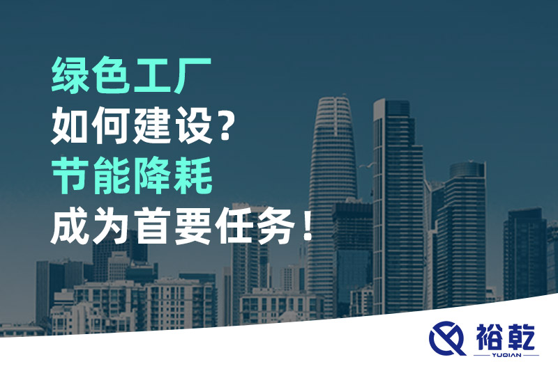 綠色工廠如何建設(shè)？節(jié)能降耗成為首要任務(wù)！